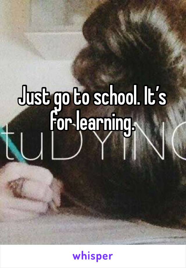 Just go to school. It’s for learning. 