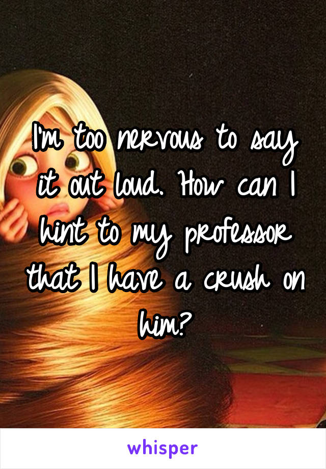 I'm too nervous to say it out loud. How can I hint to my professor that I have a crush on him?