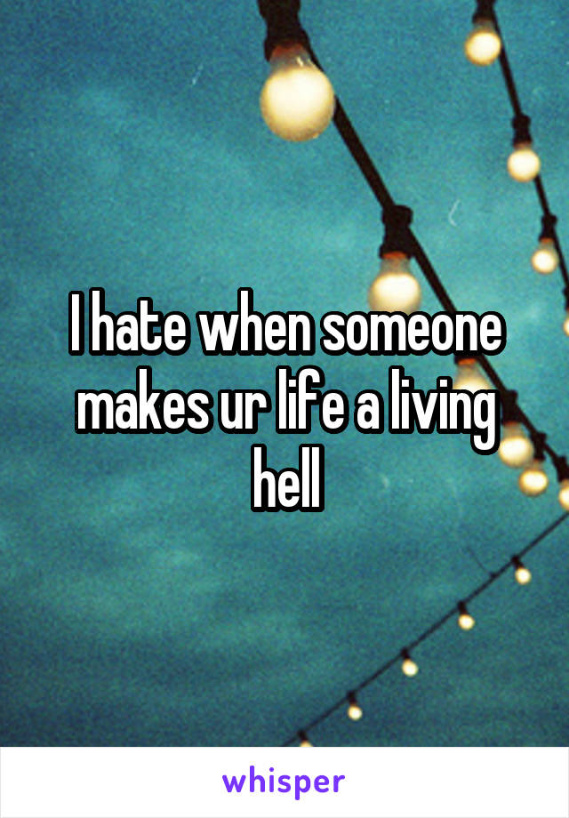 I hate when someone makes ur life a living hell