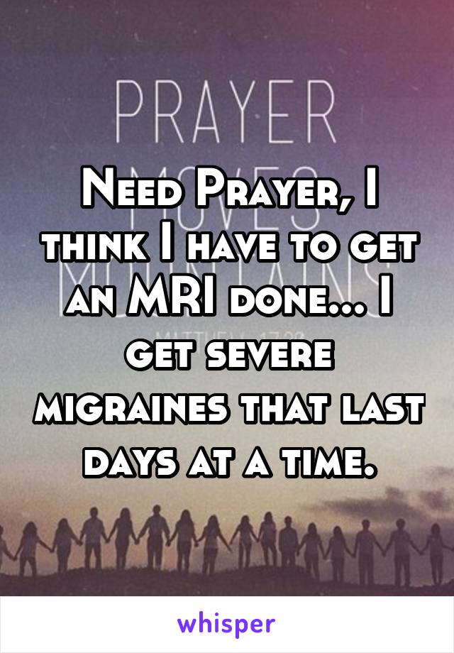 Need Prayer, I think I have to get an MRI done... I get severe migraines that last days at a time.