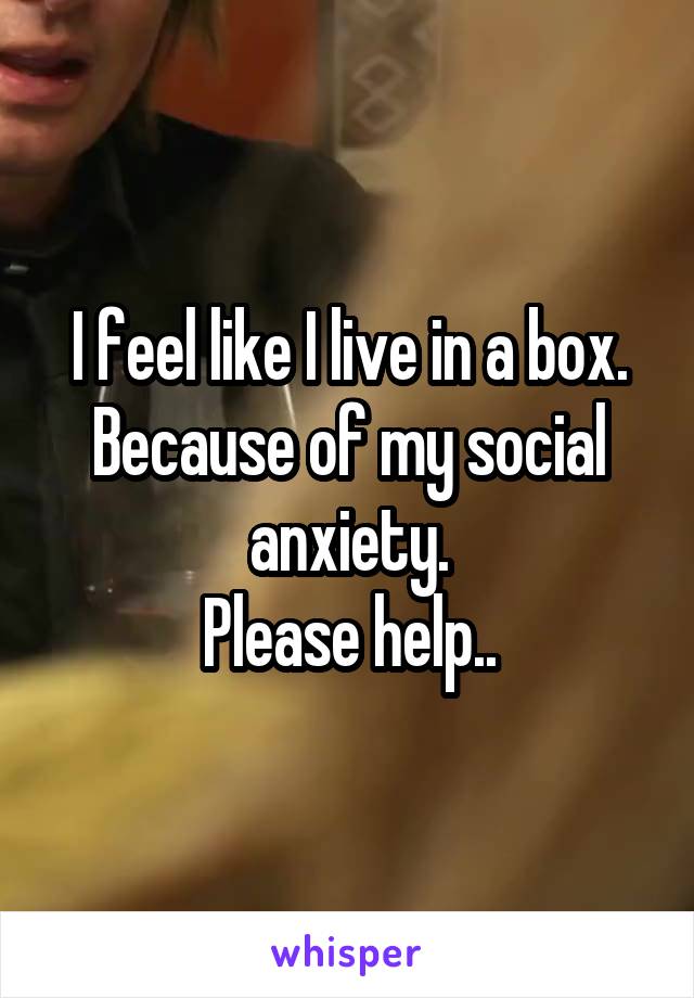 I feel like I live in a box.
Because of my social anxiety.
Please help..