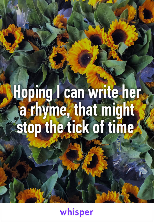 Hoping I can write her a rhyme, that might stop the tick of time 