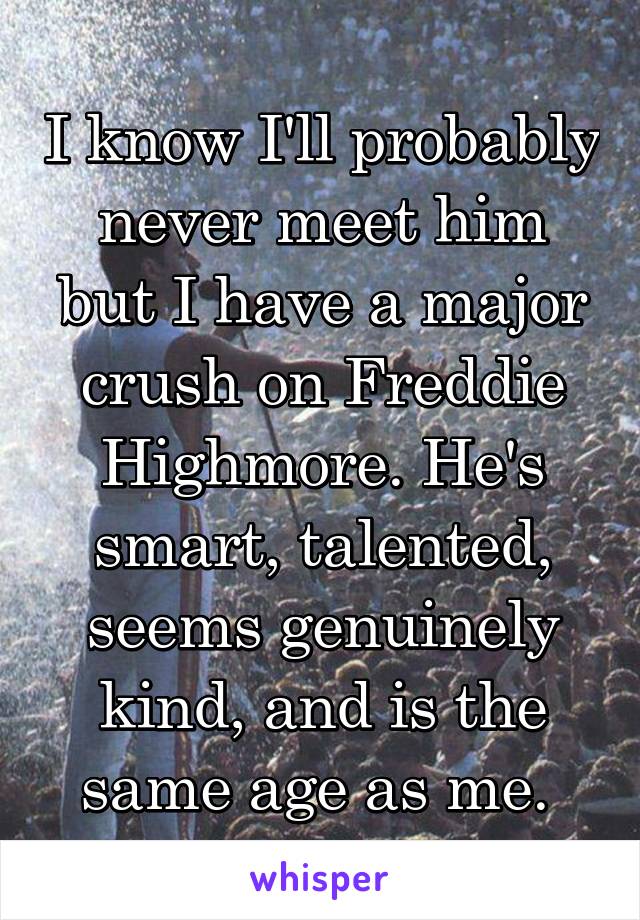 I know I'll probably never meet him but I have a major crush on Freddie Highmore. He's smart, talented, seems genuinely kind, and is the same age as me. 
