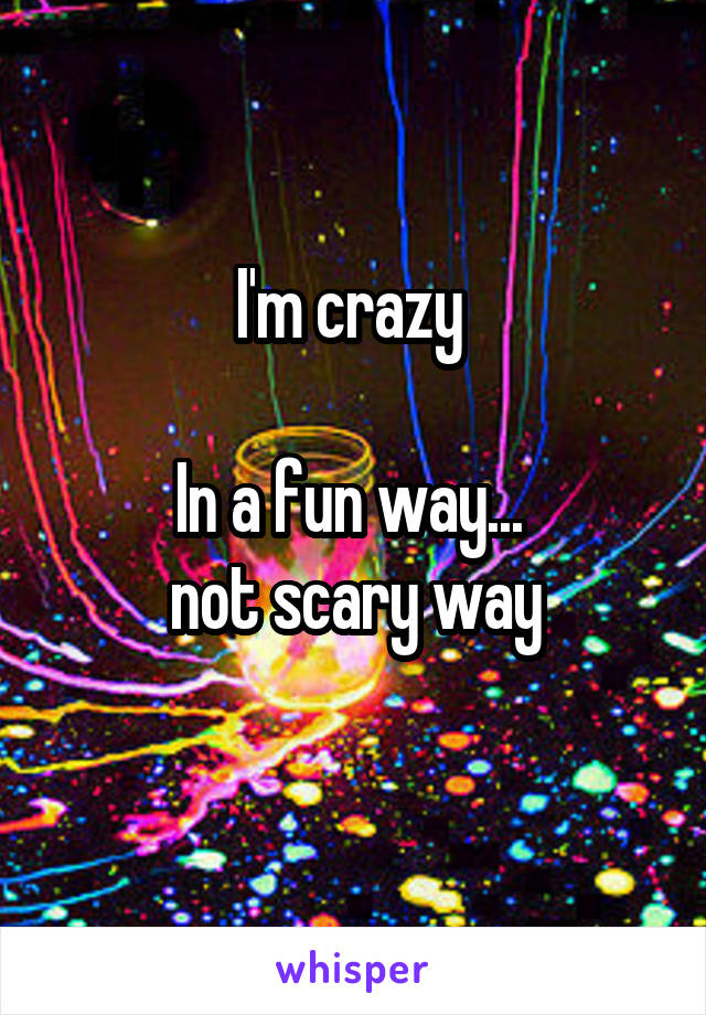 I'm crazy 

In a fun way... 
not scary way
