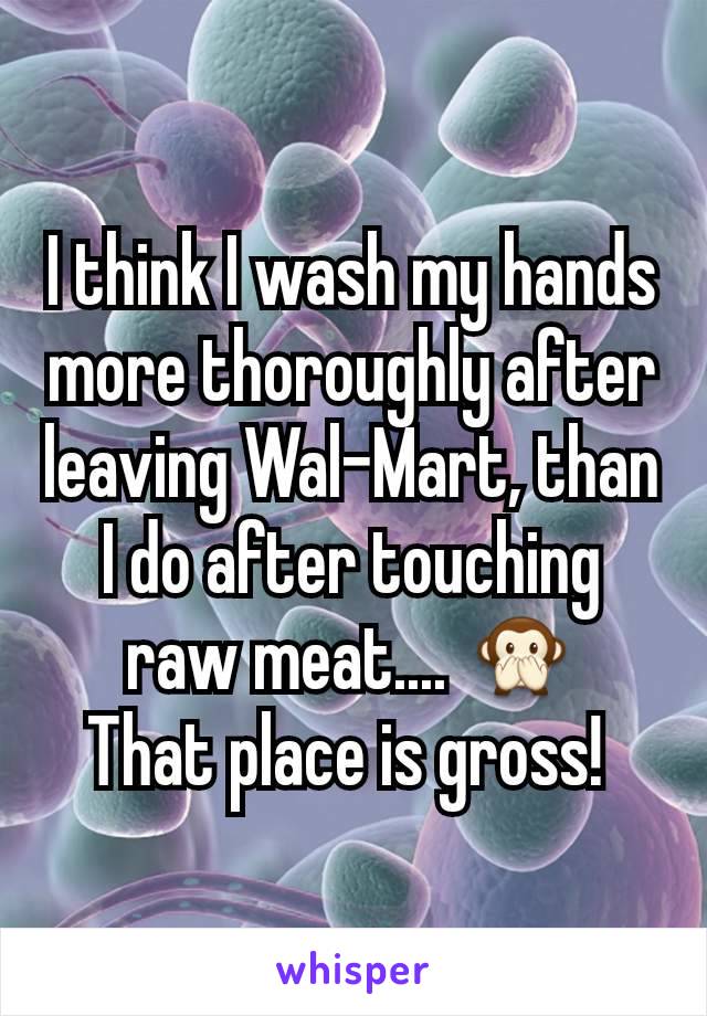 I think I wash my hands more thoroughly after leaving Wal-Mart, than I do after touching raw meat.... 🙊
That place is gross! 