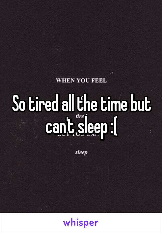So tired all the time but can't sleep :(