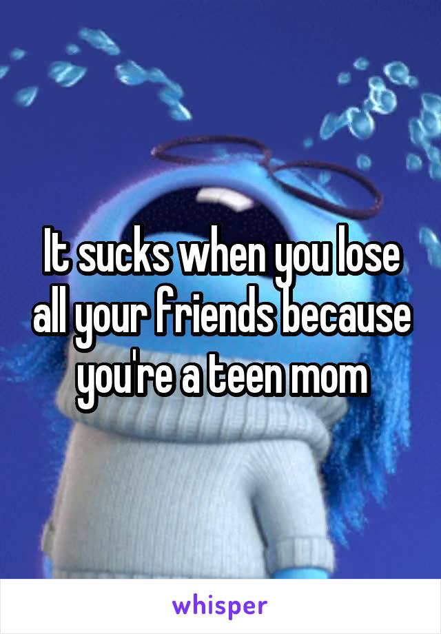 It sucks when you lose all your friends because you're a teen mom