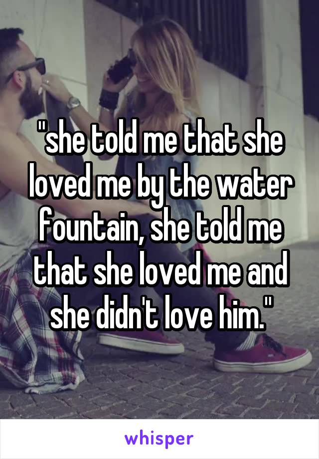 "she told me that she loved me by the water fountain, she told me that she loved me and she didn't love him."