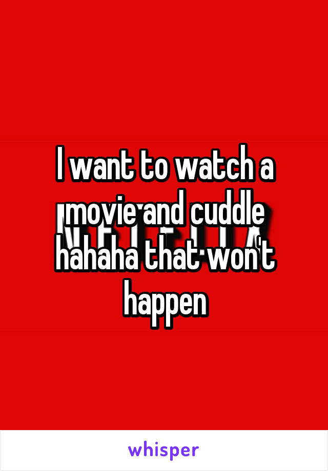 I want to watch a movie and cuddle hahaha that won't happen
