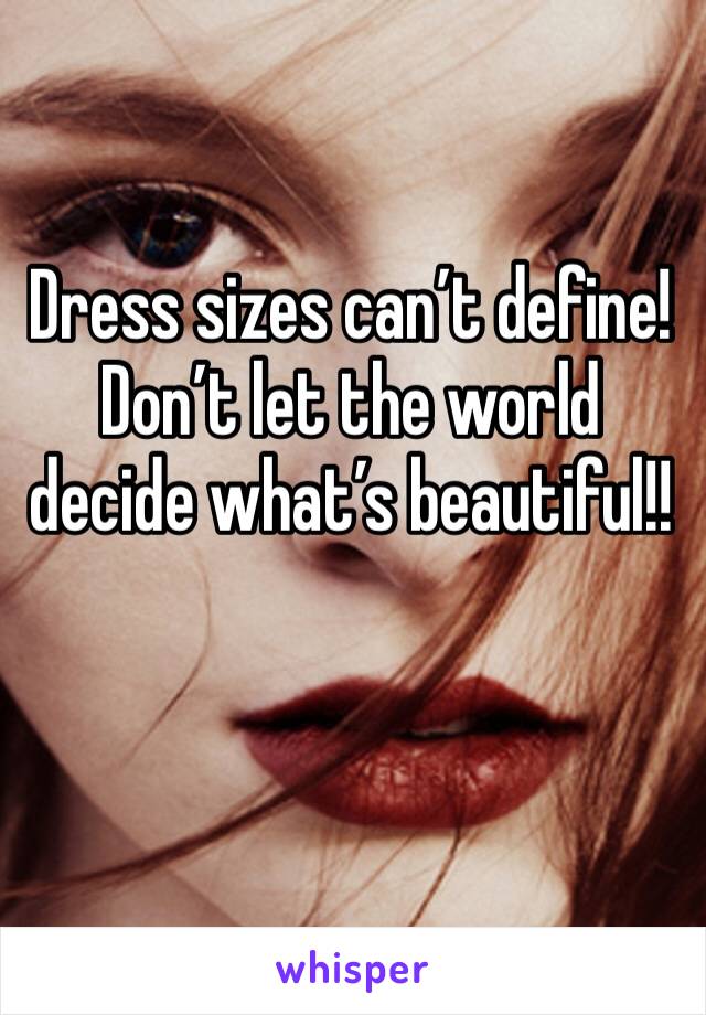 Dress sizes can’t define! Don’t let the world decide what’s beautiful!! 
