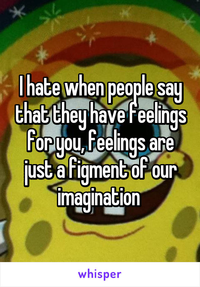 I hate when people say that they have feelings for you, feelings are just a figment of our imagination 