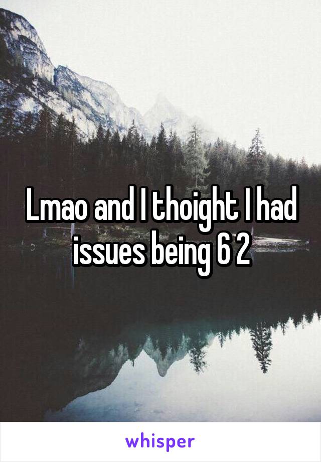 Lmao and I thoight I had issues being 6 2