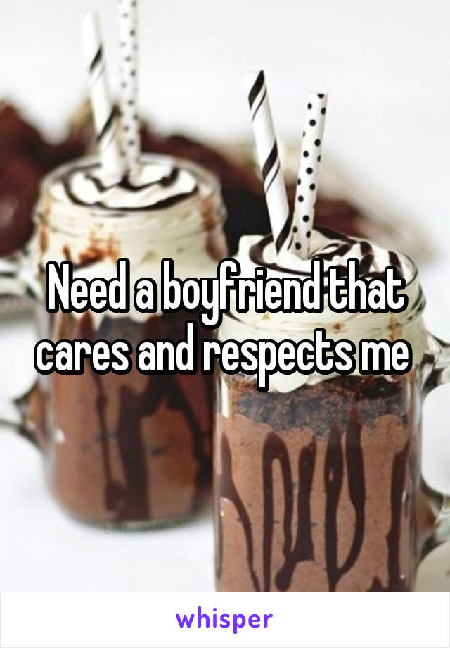 Need a boyfriend that cares and respects me 