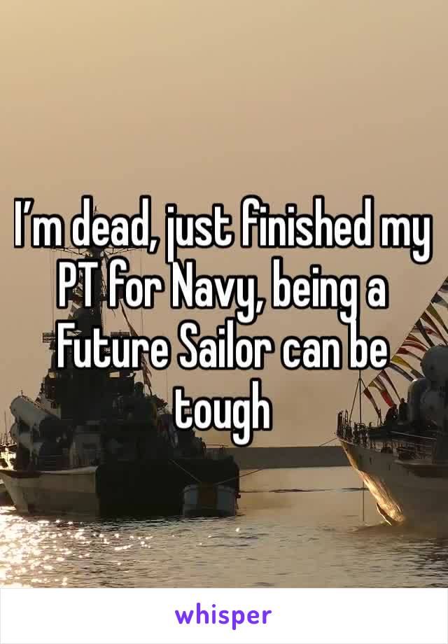 I’m dead, just finished my PT for Navy, being a Future Sailor can be tough