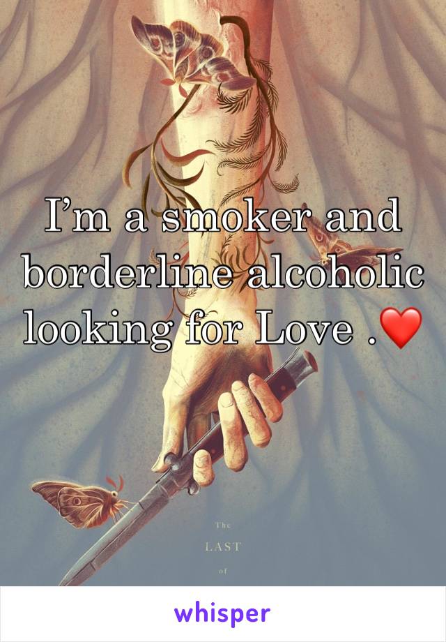 I’m a smoker and borderline alcoholic looking for Love .❤️