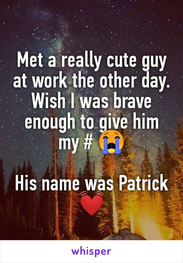 Met a really cute guy at work the other day.
Wish I was brave enough to give him my # 😭

His name was Patrick 💓