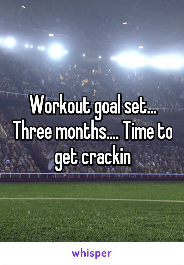 Workout goal set... Three months.... Time to get crackin