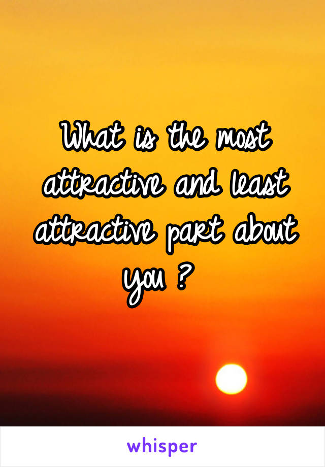 What is the most attractive and least attractive part about you ? 
