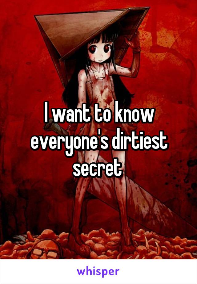 I want to know everyone's dirtiest secret 