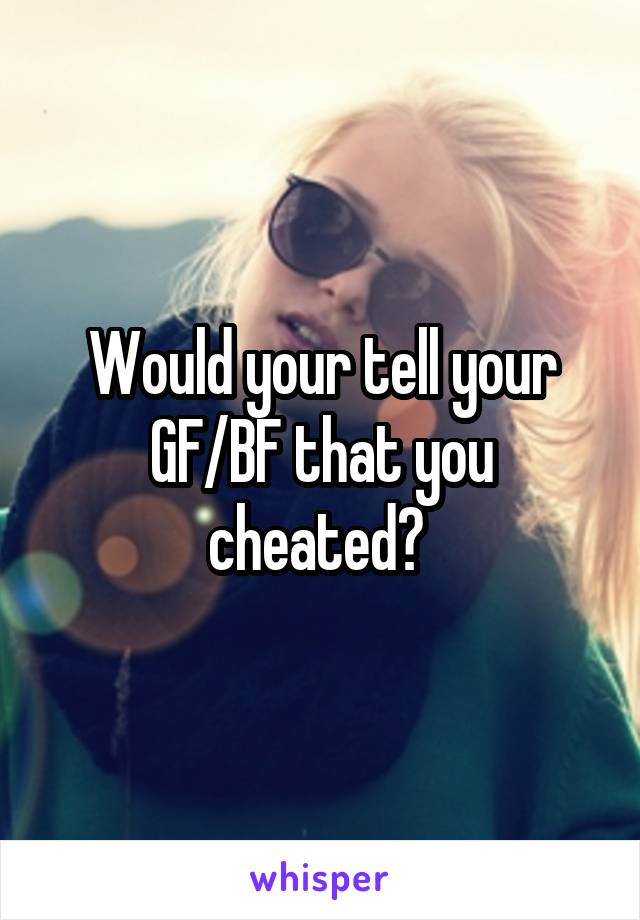 Would your tell your GF/BF that you cheated? 