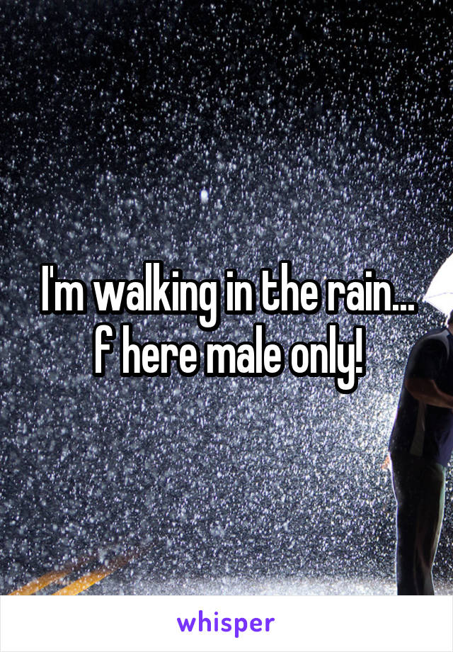 I'm walking in the rain... f here male only!