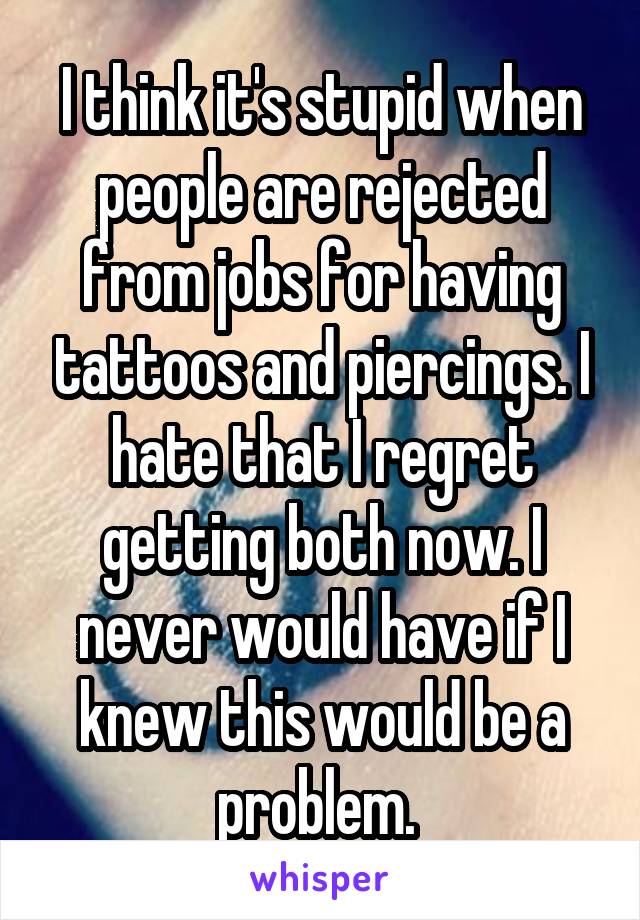 I think it's stupid when people are rejected from jobs for having tattoos and piercings. I hate that I regret getting both now. I never would have if I knew this would be a problem. 