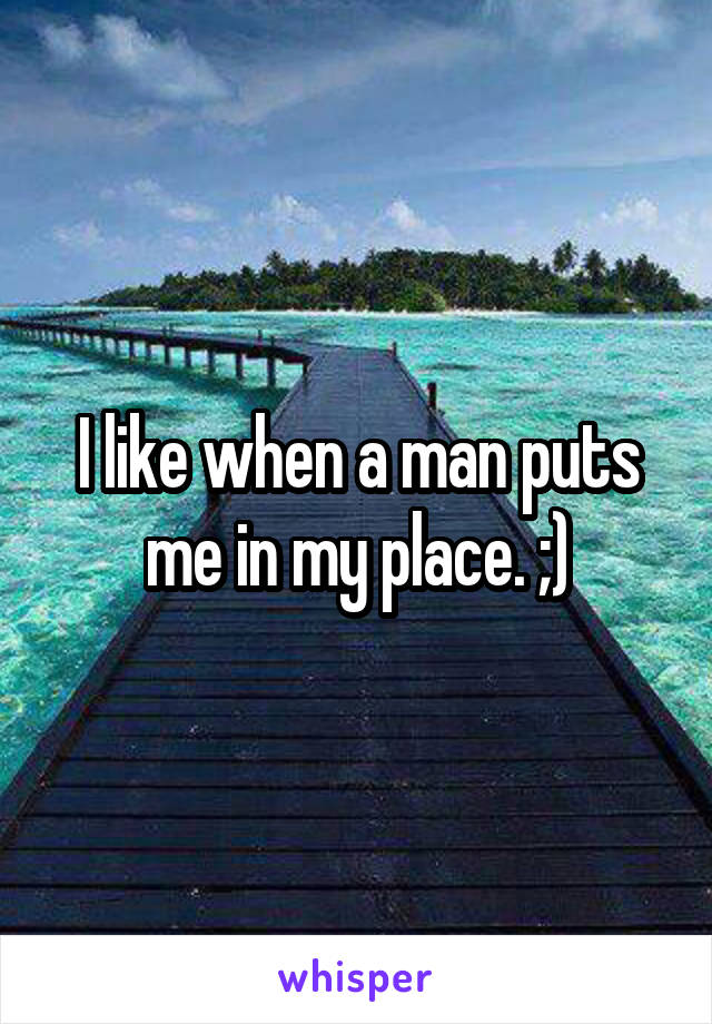 I like when a man puts me in my place. ;)