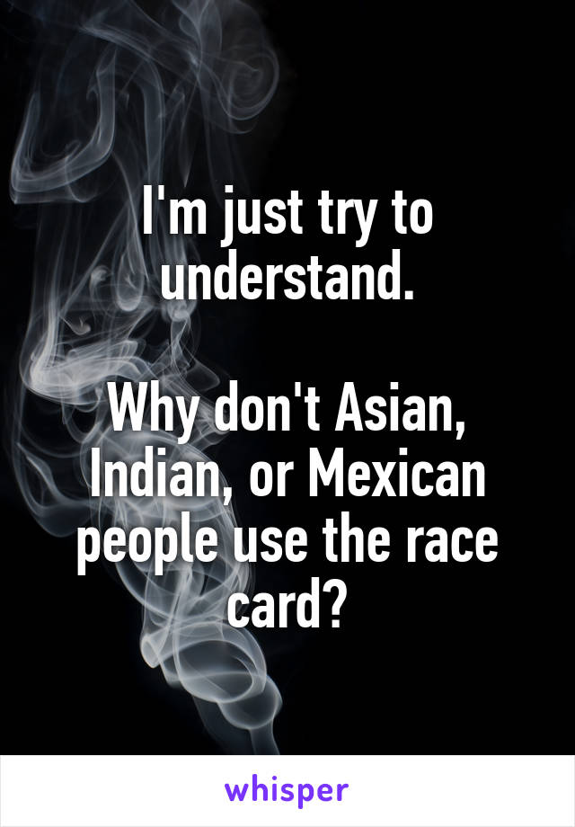 I'm just try to understand.

Why don't Asian, Indian, or Mexican people use the race card?