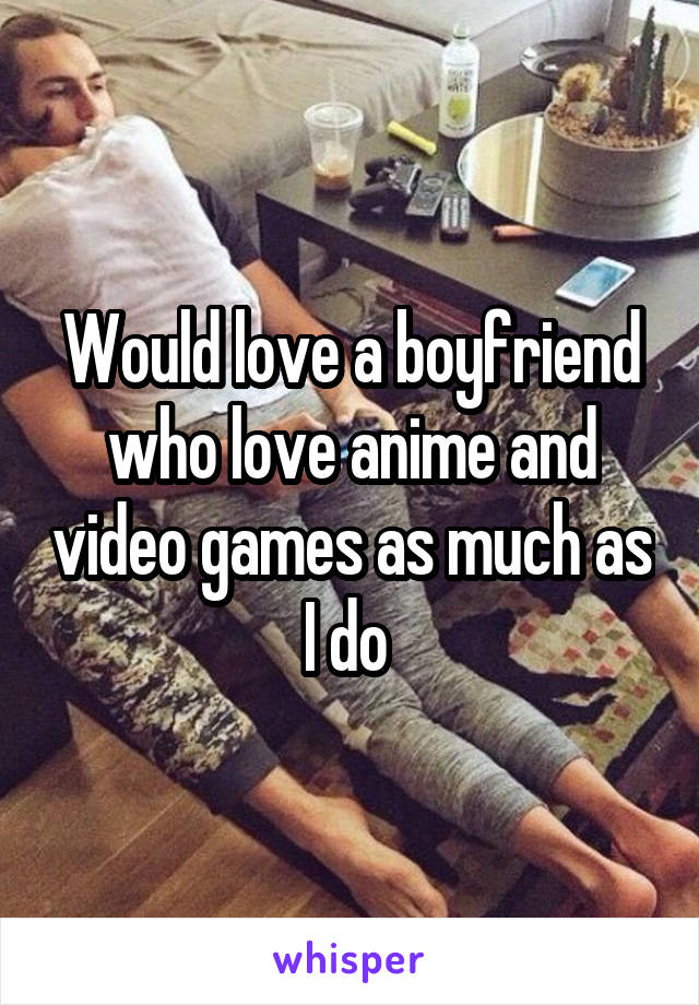Would love a boyfriend who love anime and video games as much as I do 