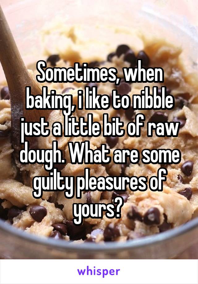 Sometimes, when baking, i like to nibble just a little bit of raw dough. What are some guilty pleasures of yours? 
