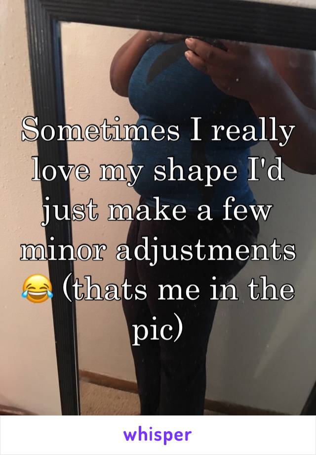 Sometimes I really love my shape I'd just make a few minor adjustments 😂 (thats me in the pic)