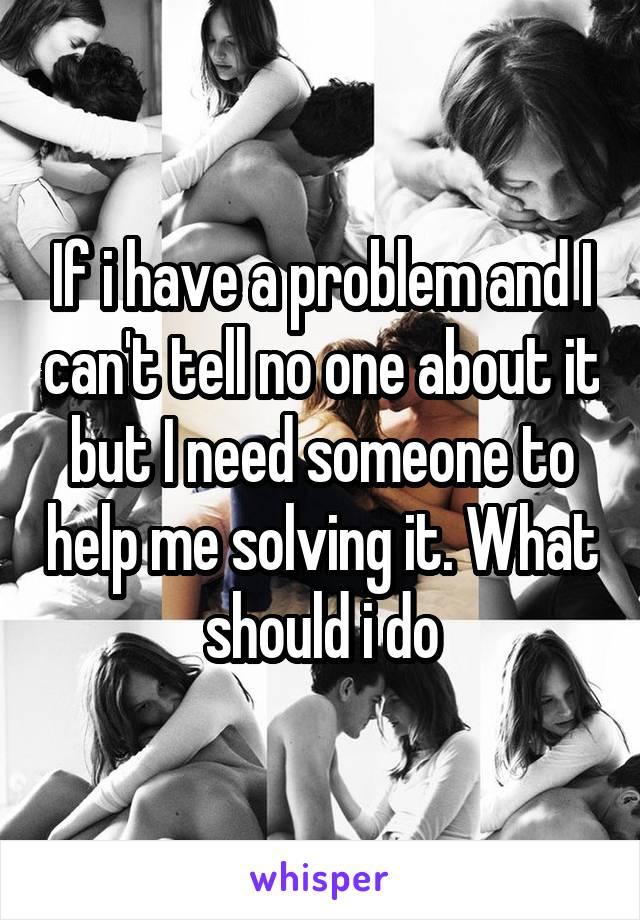If i have a problem and I can't tell no one about it but I need someone to help me solving it. What should i do