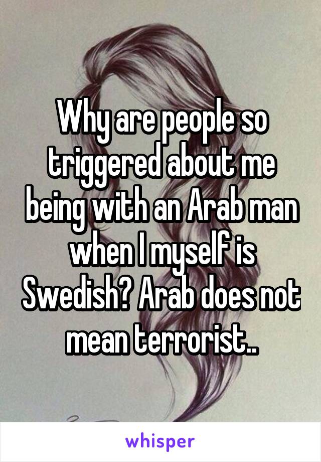 Why are people so triggered about me being with an Arab man when I myself is Swedish? Arab does not mean terrorist..