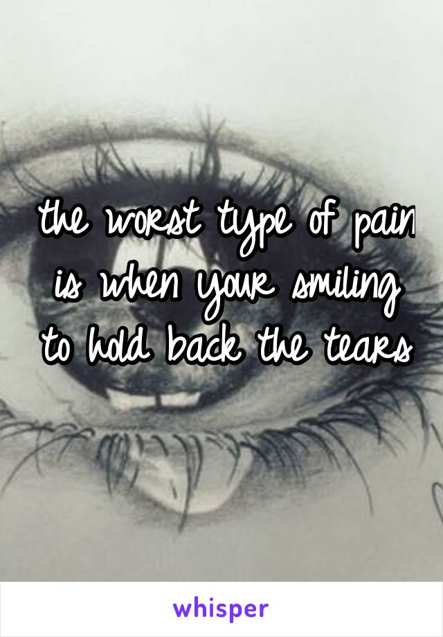 the worst type of pain is when your smiling to hold back the tears 
