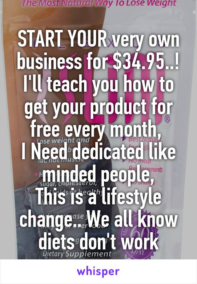 START YOUR very own business for $34.95..!
I'll teach you how to get your product for free every month, 
I Need dedicated like minded people,
This is a lifestyle change.. We all know diets don't work