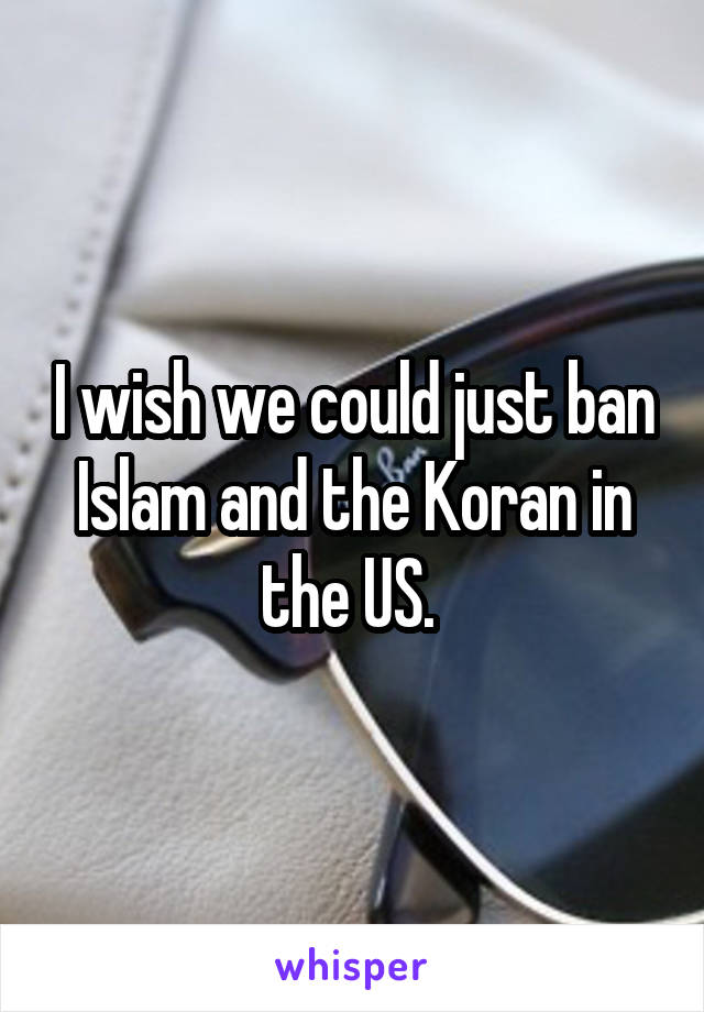 I wish we could just ban Islam and the Koran in the US. 