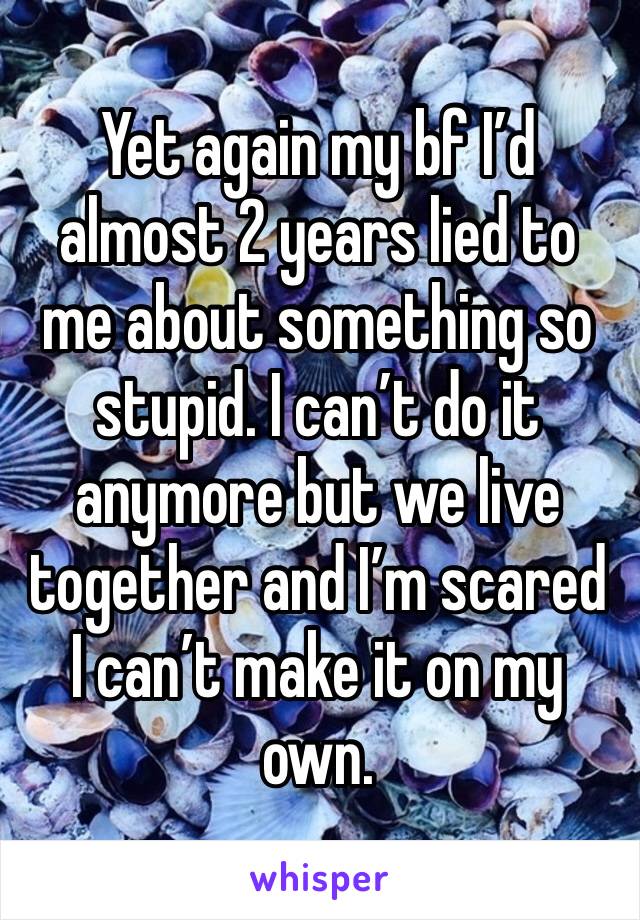 Yet again my bf I’d almost 2 years lied to me about something so stupid. I can’t do it anymore but we live together and I’m scared I can’t make it on my own. 