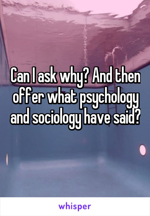 Can I ask why? And then offer what psychology and sociology have said? 