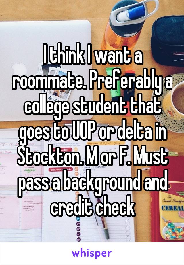 I think I want a roommate. Preferably a college student that goes to UOP or delta in Stockton. M or F. Must pass a background and credit check