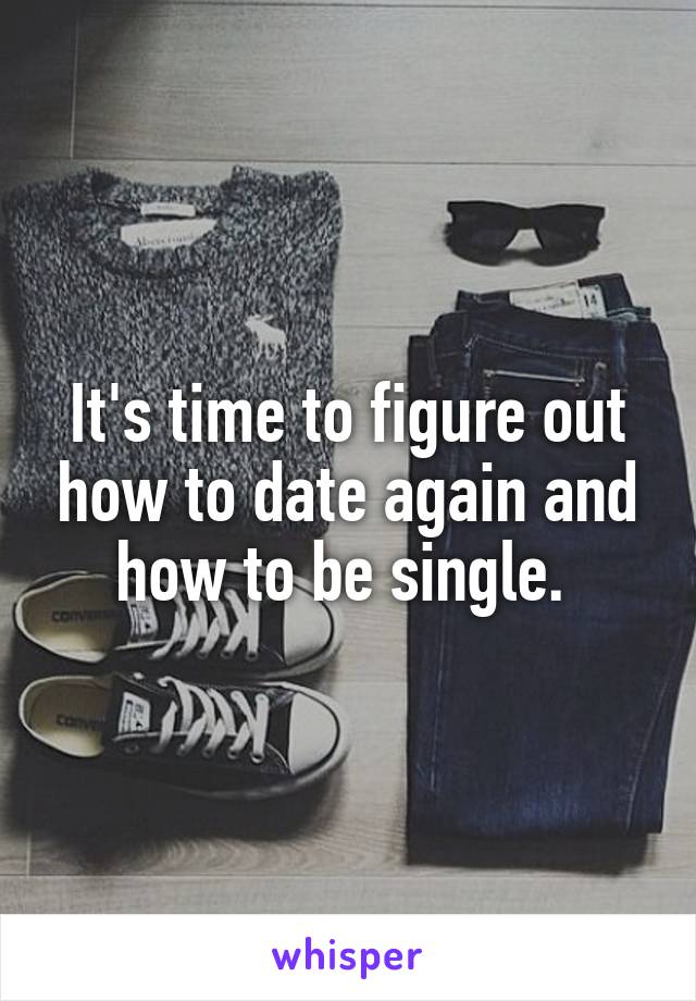 It's time to figure out how to date again and how to be single. 