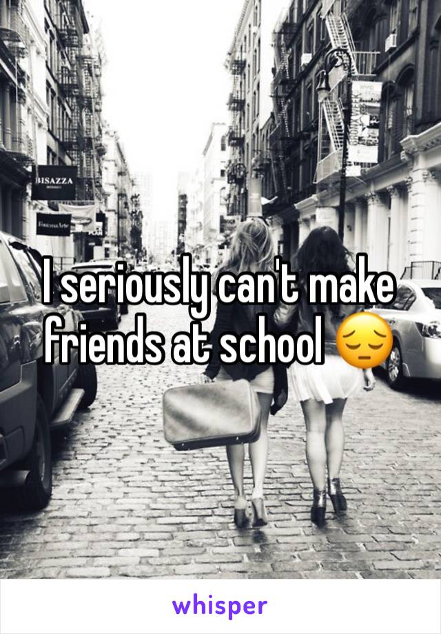 I seriously can't make friends at school 😔