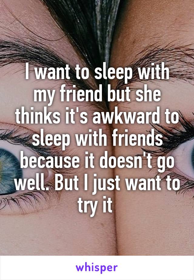 I want to sleep with my friend but she thinks it's awkward to sleep with friends because it doesn't go well. But I just want to try it 