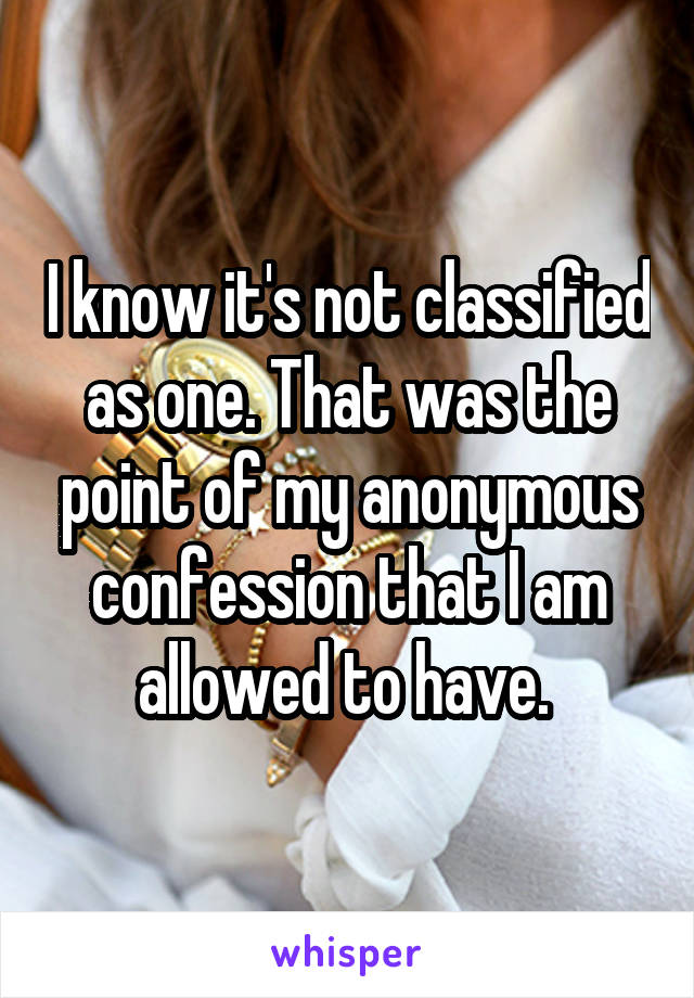I know it's not classified as one. That was the point of my anonymous confession that I am allowed to have. 