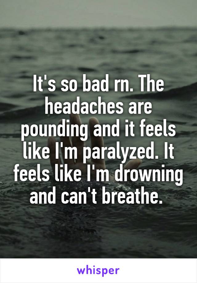It's so bad rn. The headaches are pounding and it feels like I'm paralyzed. It feels like I'm drowning and can't breathe. 