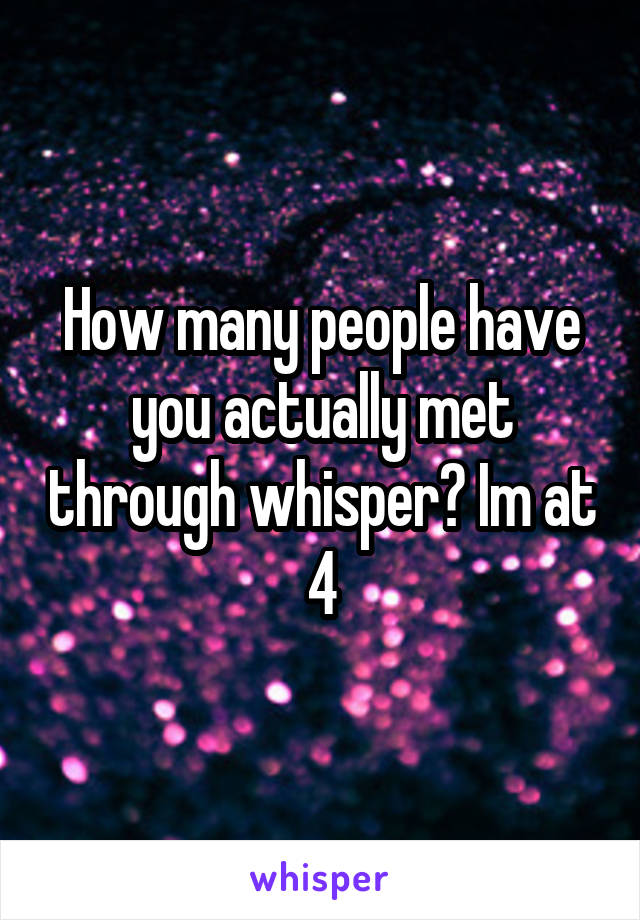 How many people have you actually met through whisper? Im at 4