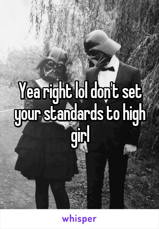 Yea right lol don't set your standards to high girl