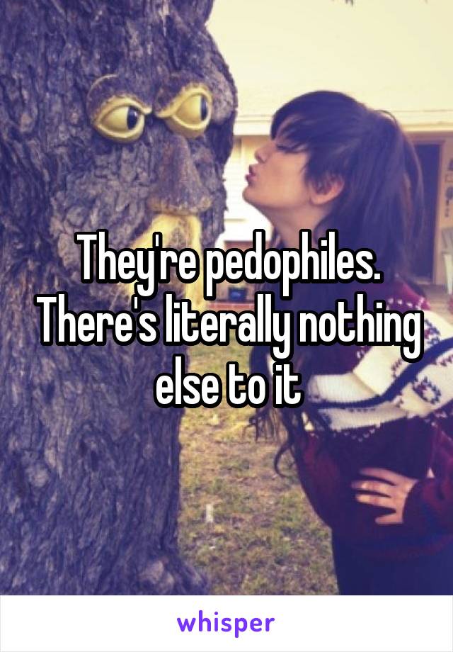 They're pedophiles. There's literally nothing else to it
