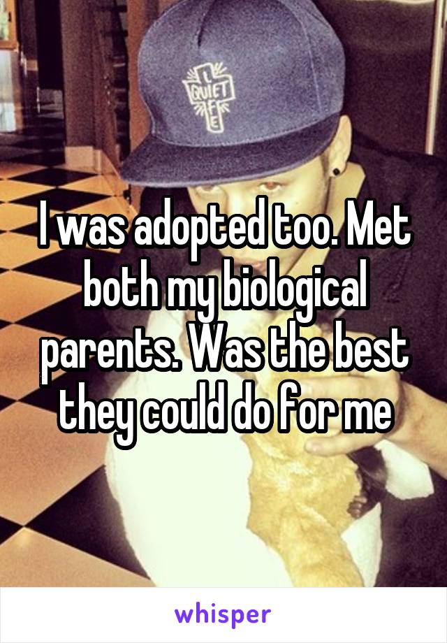 I was adopted too. Met both my biological parents. Was the best they could do for me