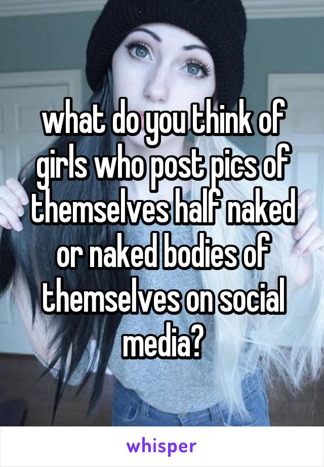what do you think of girls who post pics of themselves half naked or naked bodies of themselves on social media?