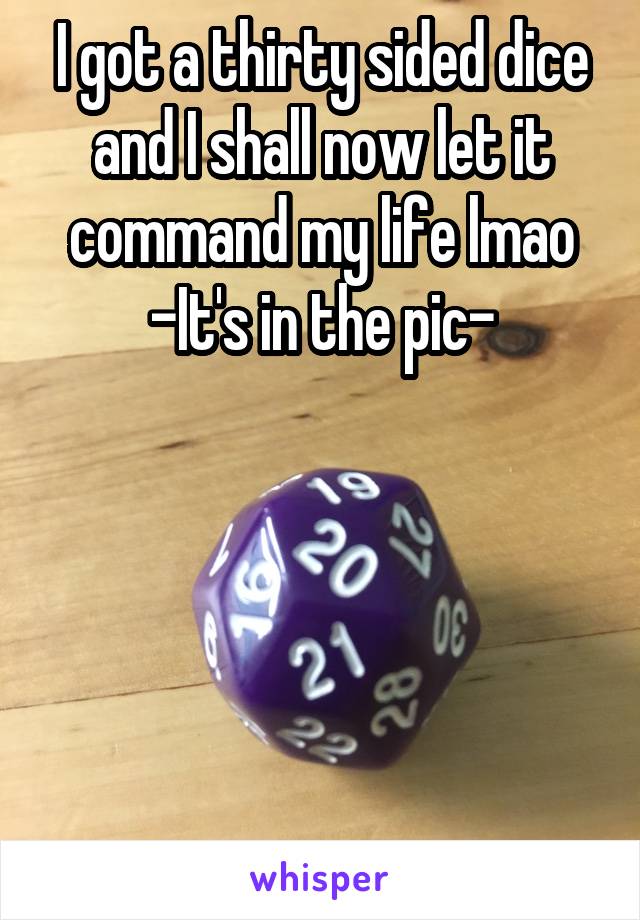 I got a thirty sided dice and I shall now let it command my life lmao
-It's in the pic-





